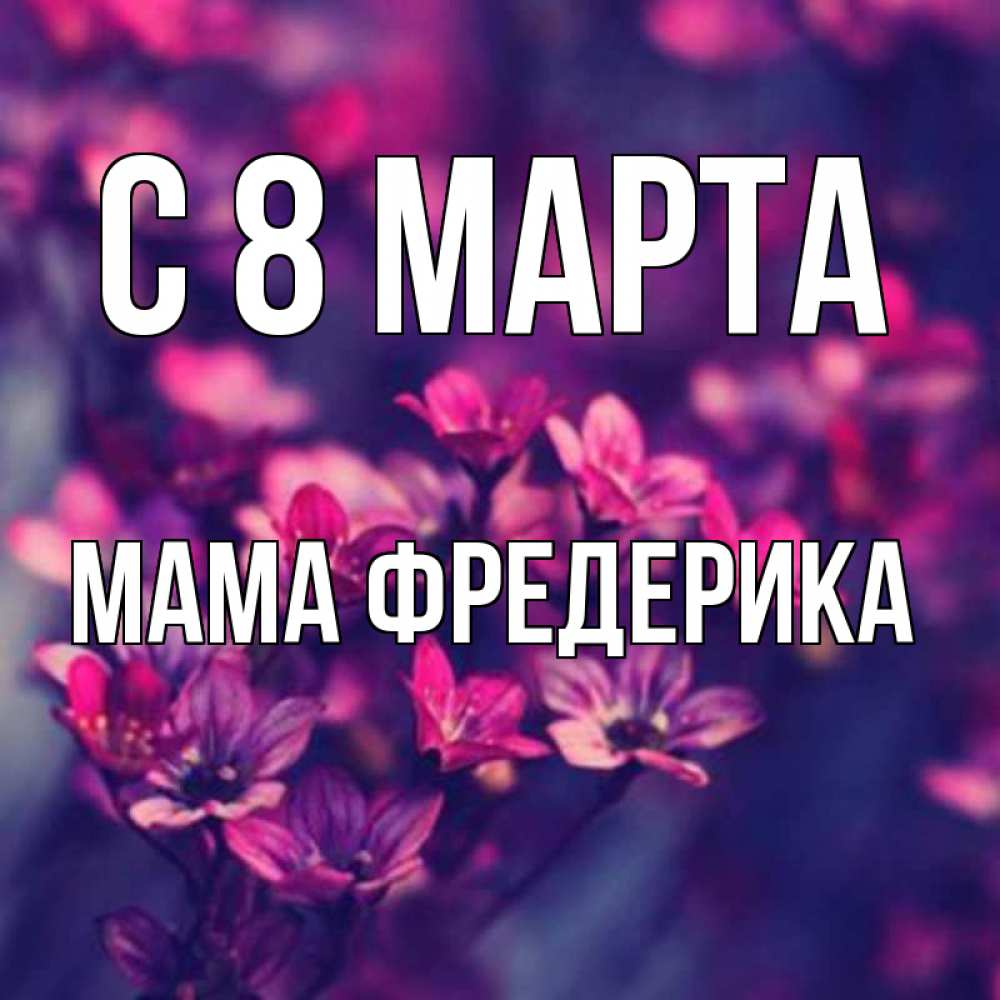 Открытка на каждый день с именем, Мама-Фредерика С 8 МАРТА небольшие цветы 1 Прикольная открытка с пожеланием онлайн скачать бесплатно 