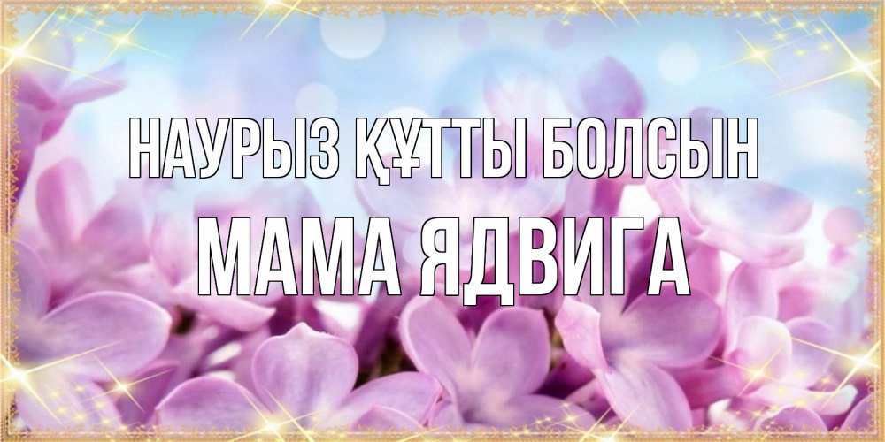 Открытка на каждый день с именем, Мама-Ядвига Наурыз құтты болсын открытка на наурыз  день с цветами Прикольная открытка с пожеланием онлайн скачать бесплатно 