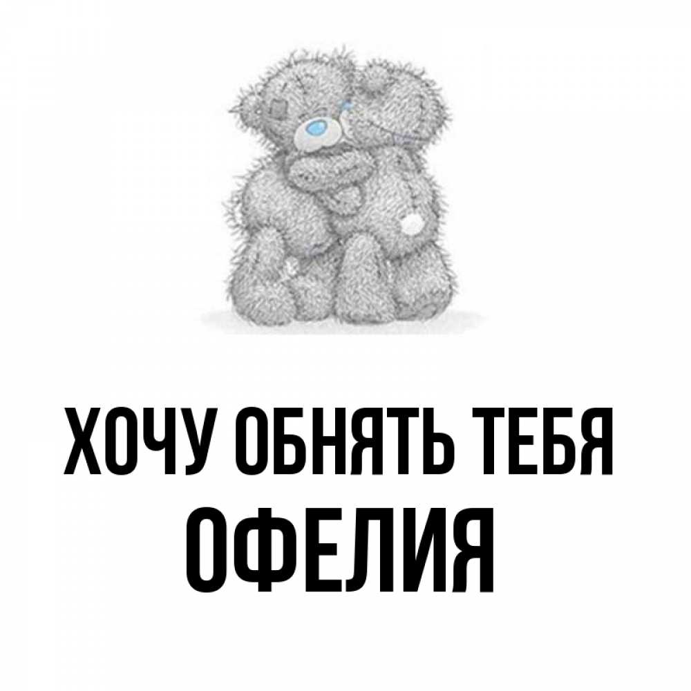 Открытка на каждый день с именем, Офелия Хочу обнять тебя два теддика Прикольная открытка с пожеланием онлайн скачать бесплатно 