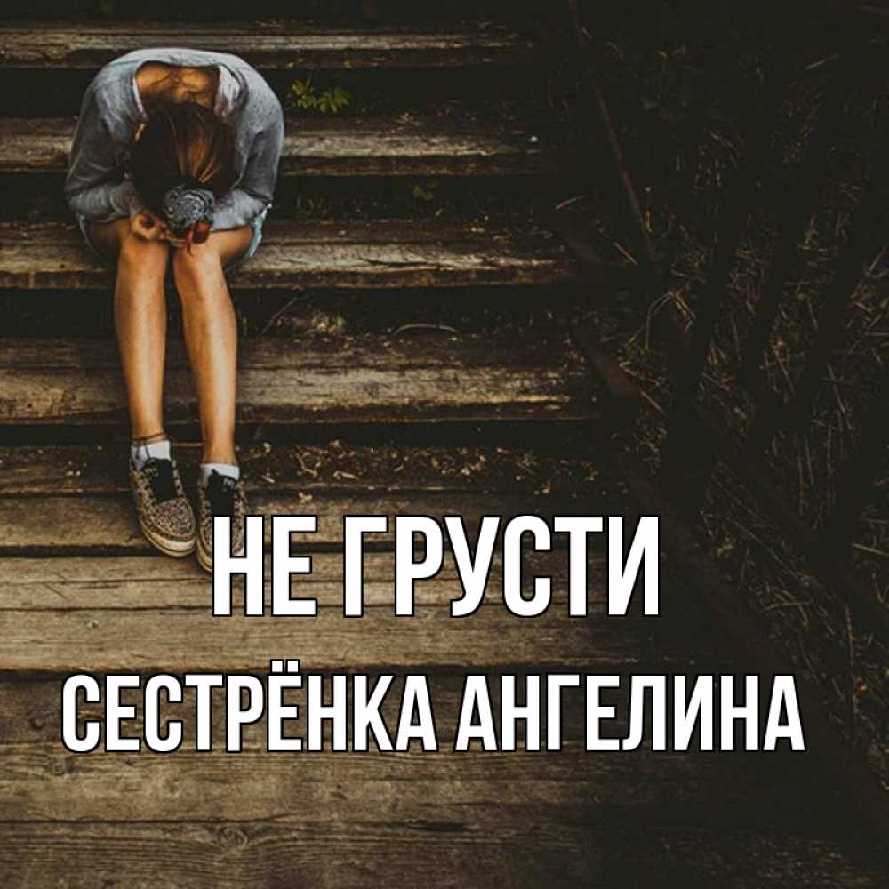 Открытка на каждый день с именем, Сестрёнка-Ангелина Не грусти девушка сидит на деревянных ступеньках Прикольная открытка с пожеланием онлайн скачать бесплатно 