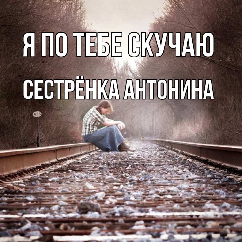 Открытка на каждый день с именем, Сестрёнка-Антонина Я по тебе скучаю скучаю Прикольная открытка с пожеланием онлайн скачать бесплатно 