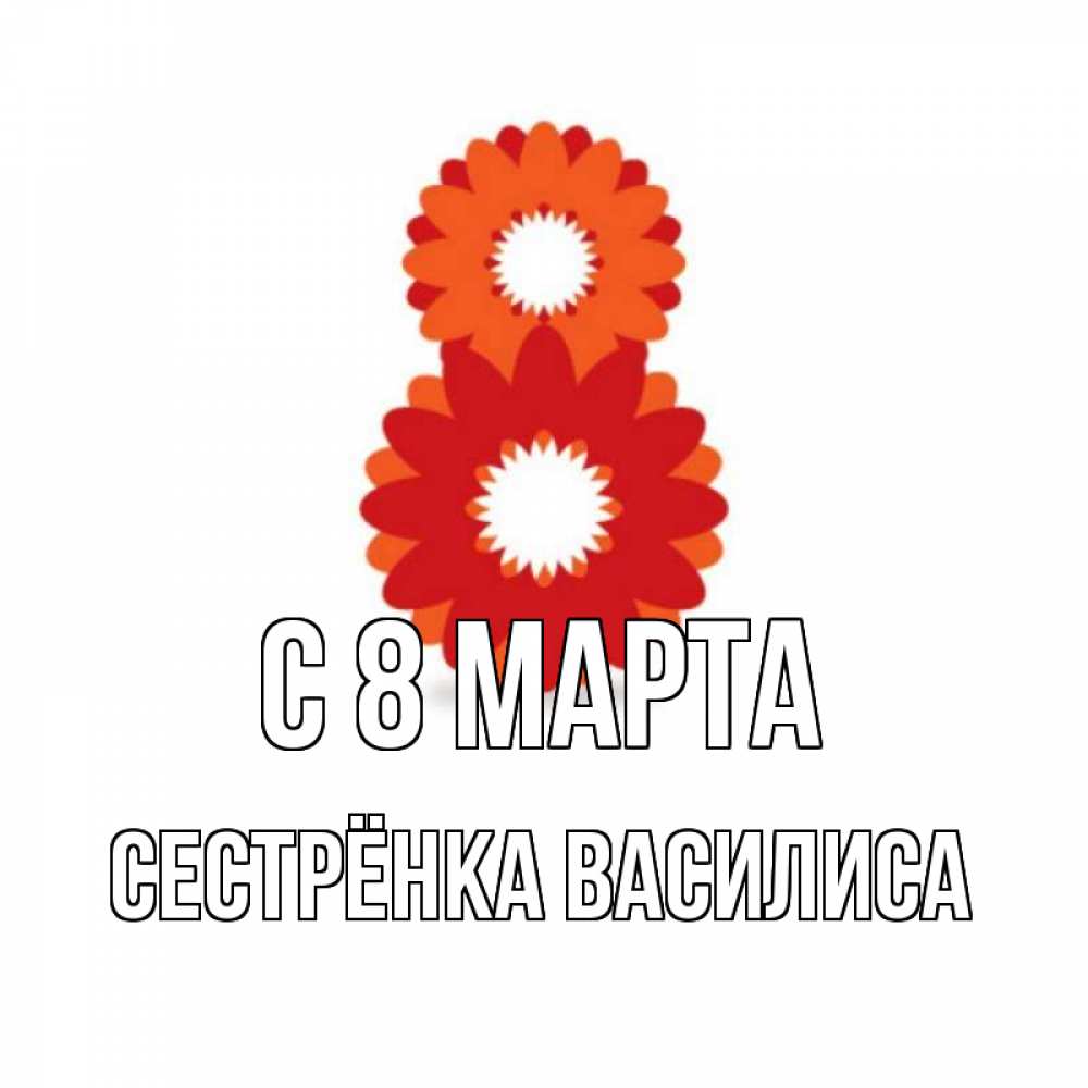 Открытка на каждый день с именем, Сестрёнка-Василиса С 8 МАРТА восьмерка из лепестков Прикольная открытка с пожеланием онлайн скачать бесплатно 