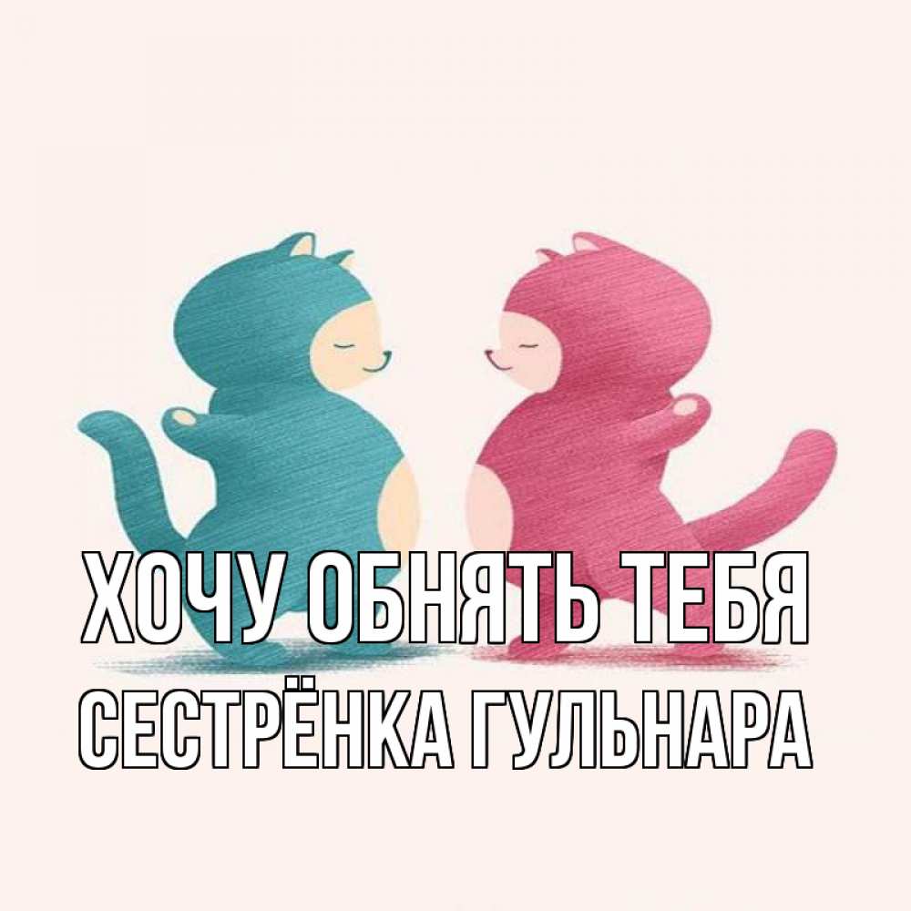 Открытка на каждый день с именем, Сестрёнка-Гульнара Хочу обнять тебя пузики и котики Прикольная открытка с пожеланием онлайн скачать бесплатно 