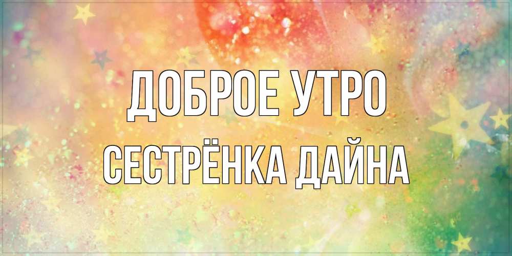 Открытка на каждый день с именем, Сестрёнка-Дайна Доброе утро красивая открытка с пожеланиями добрейшего утра Прикольная открытка с пожеланием онлайн скачать бесплатно 