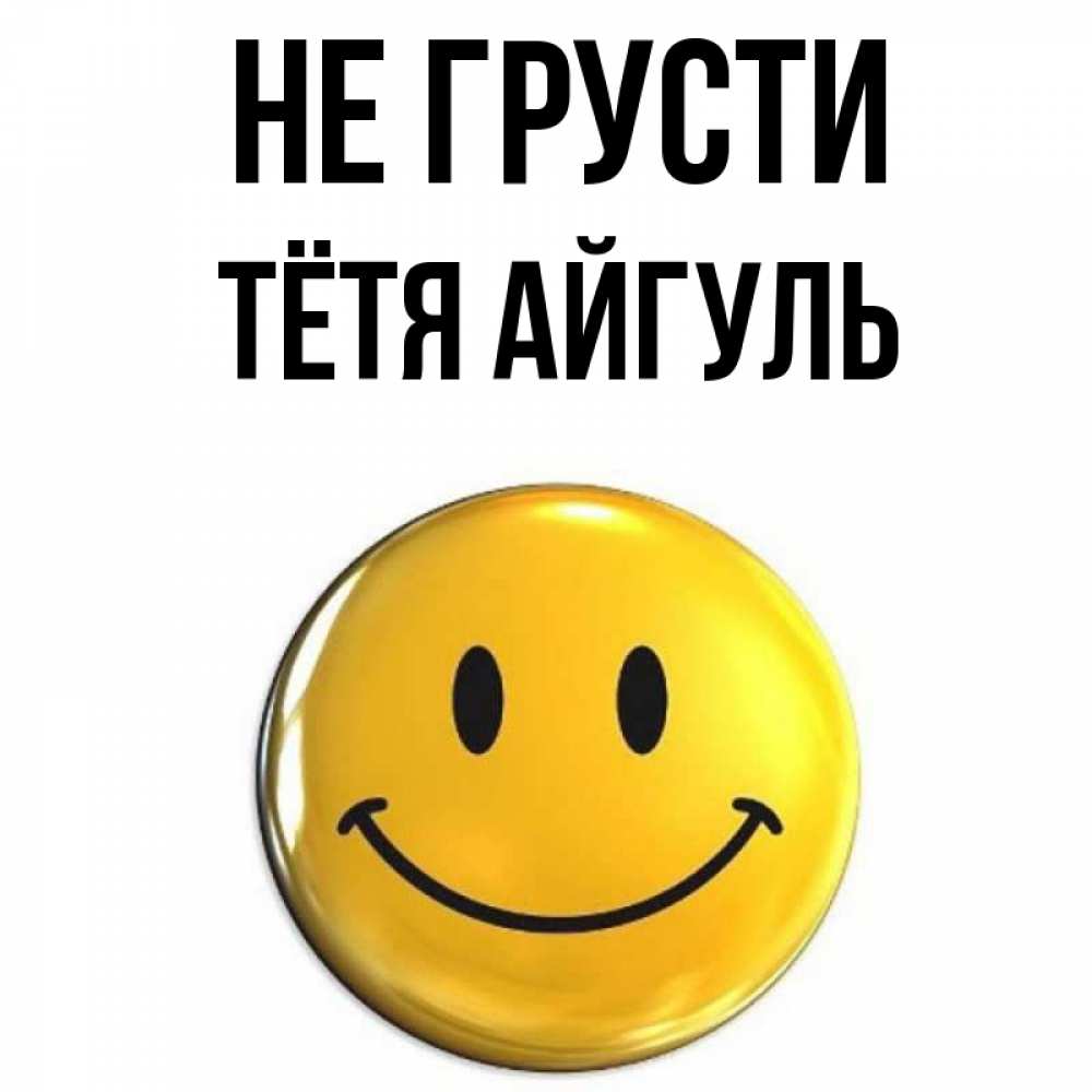 Открытка на каждый день с именем, Тётя-Айгуль Не грусти желаем всем позитива Прикольная открытка с пожеланием онлайн скачать бесплатно 