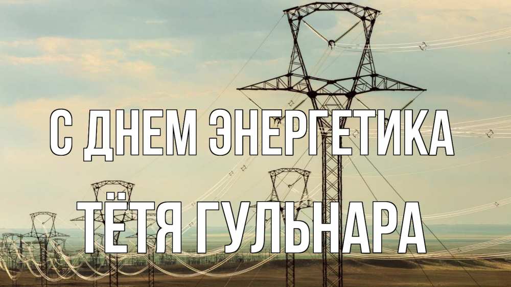Открытка на каждый день с именем, Тётя-Гульнара С днем энергетика провода небо Прикольная открытка с пожеланием онлайн скачать бесплатно 