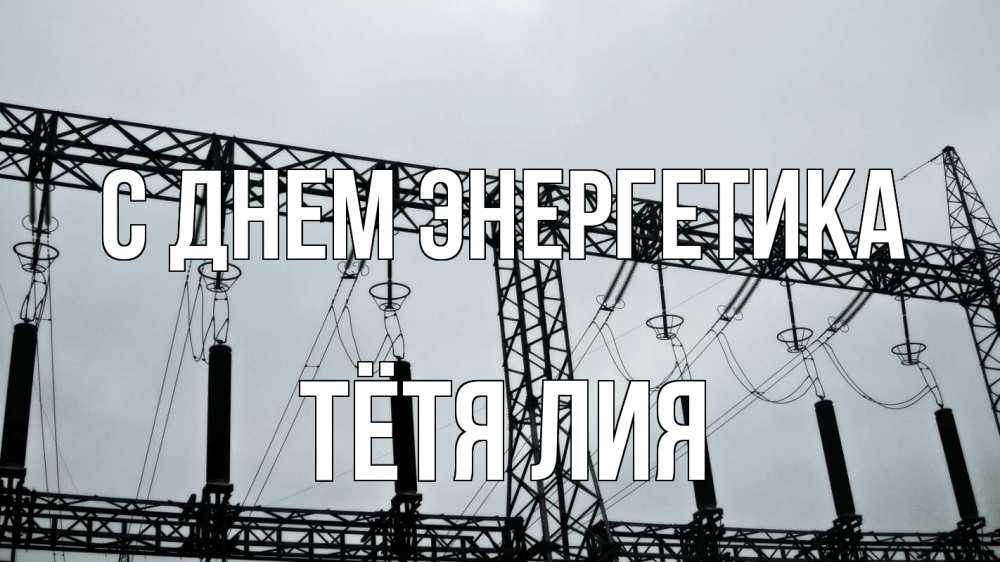 Открытка на каждый день с именем, Тётя-Лия С днем энергетика энергетика Прикольная открытка с пожеланием онлайн скачать бесплатно 