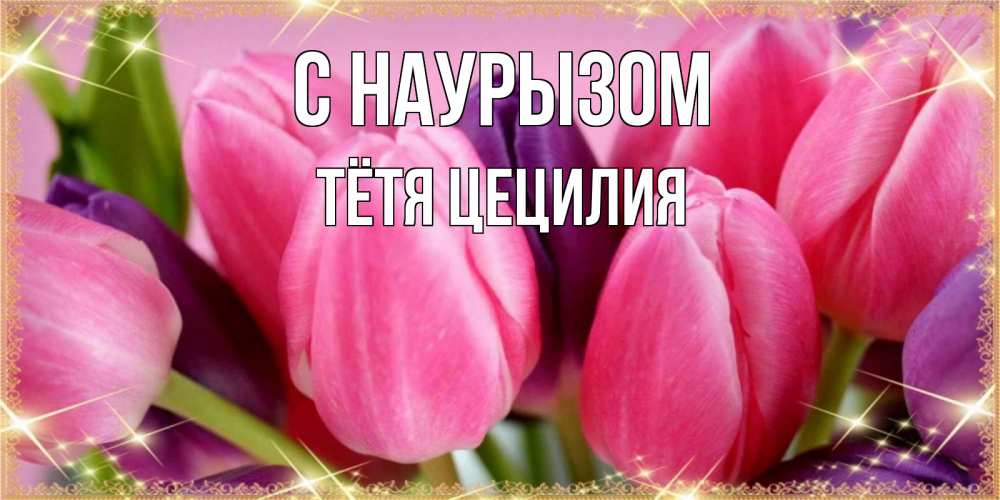 Открытка на каждый день с именем, Тётя-Цецилия С наурызом тюльпаны для женщины на праздник весны наурыз Прикольная открытка с пожеланием онлайн скачать бесплатно 