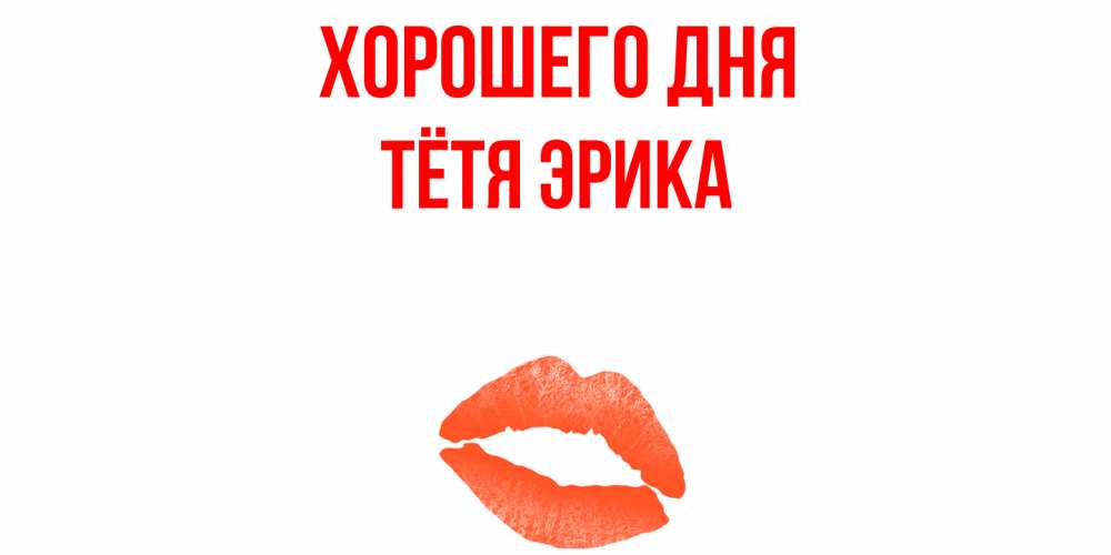 Открытка на каждый день с именем, Тётя-Эрика Хорошего дня удачного дня с поцелуем Прикольная открытка с пожеланием онлайн скачать бесплатно 