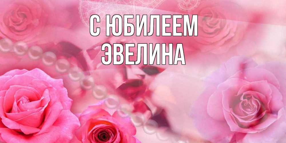 Открытка на каждый день с именем, Эвелина С юбилеем открытка с розами и жемчугом Прикольная открытка с пожеланием онлайн скачать бесплатно 