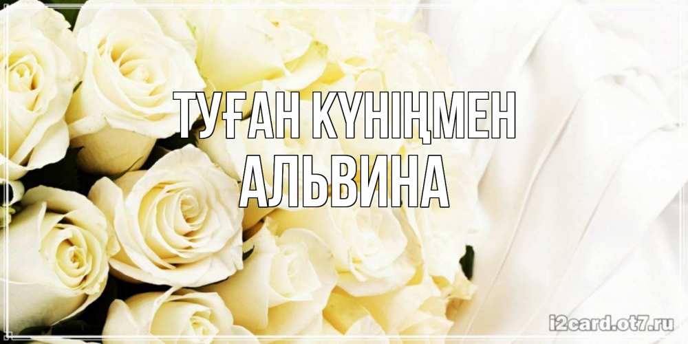 Открытка на каждый день с именем, Альвина Туған күніңмен белые розы в букете Прикольная открытка с пожеланием онлайн скачать бесплатно 