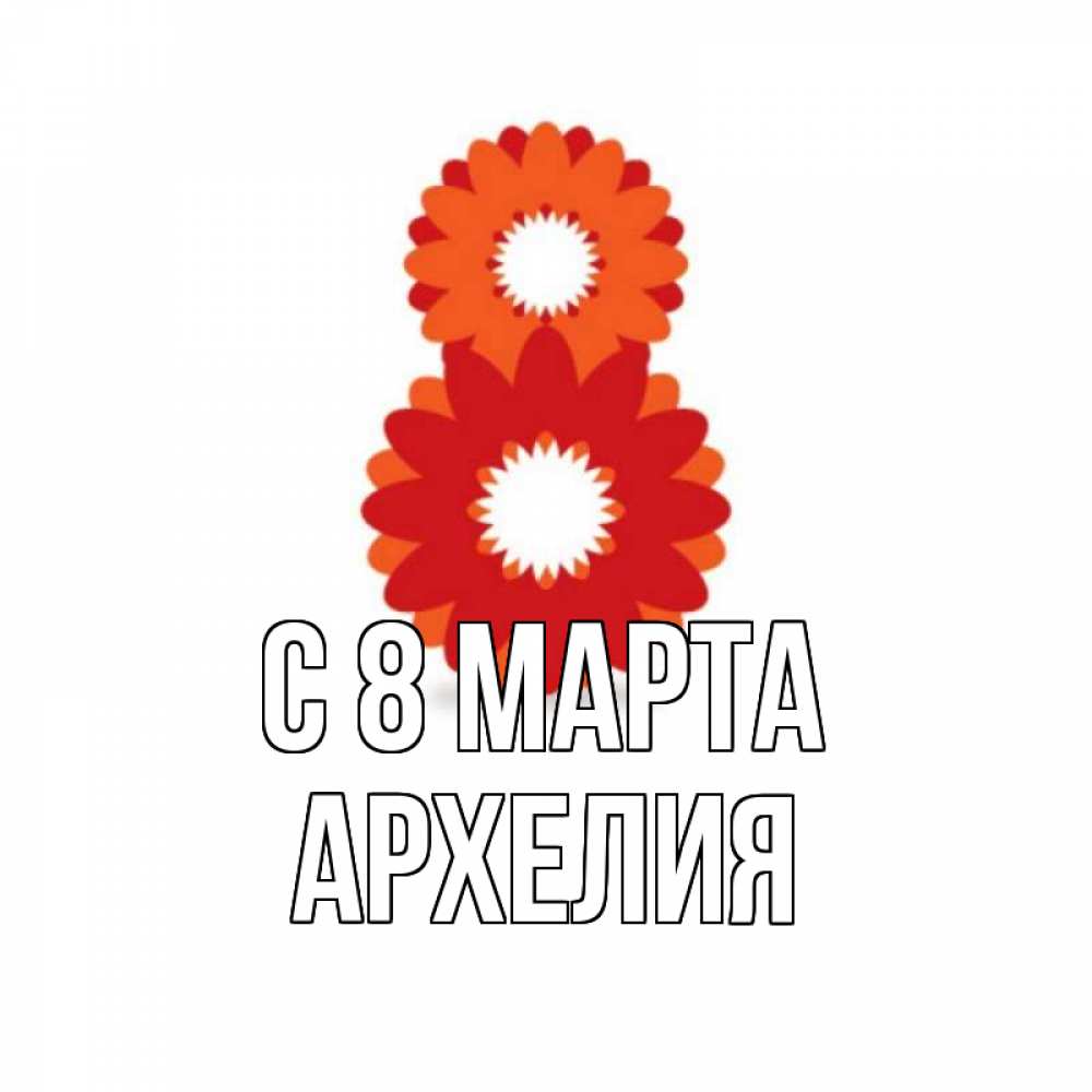 Открытка на каждый день с именем, Архелия С 8 МАРТА восьмерка из лепестков Прикольная открытка с пожеланием онлайн скачать бесплатно 