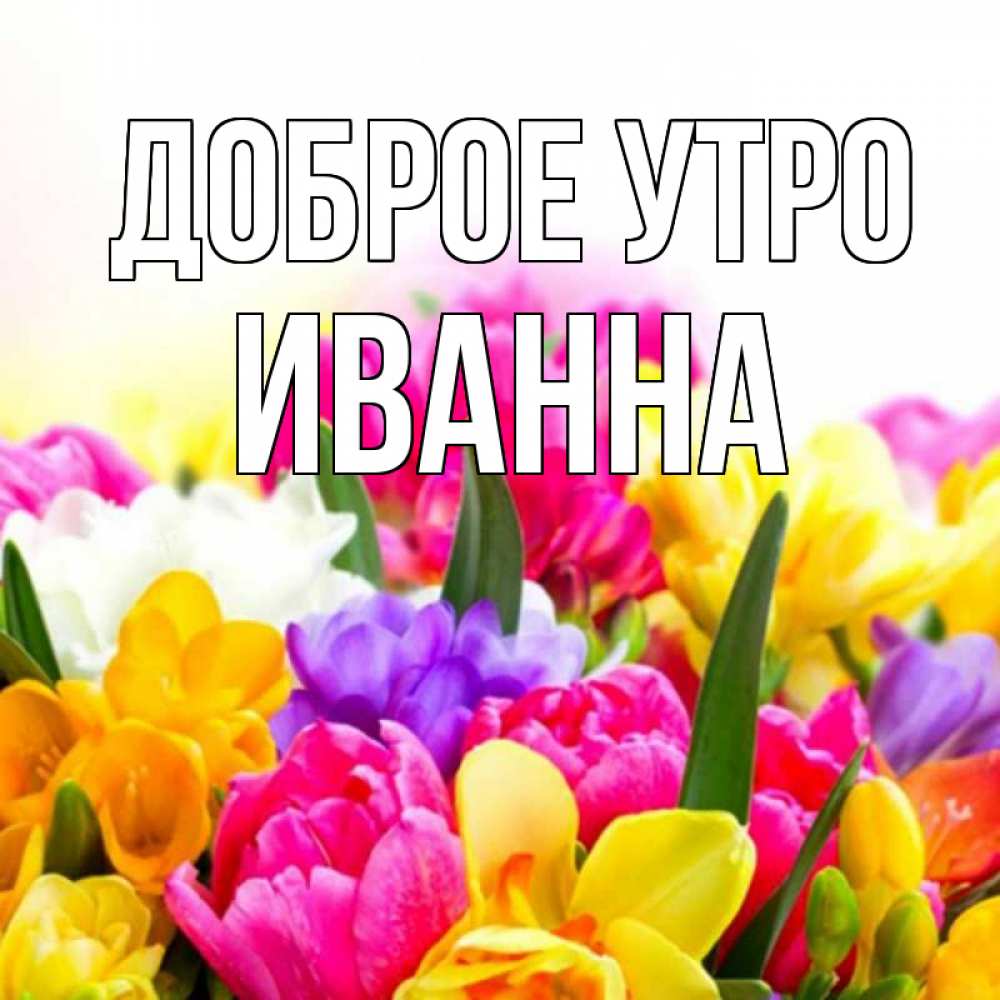 Открытка на каждый день с именем, Иванна Доброе утро создать открытку со свое подписью Прикольная открытка с пожеланием онлайн скачать бесплатно 