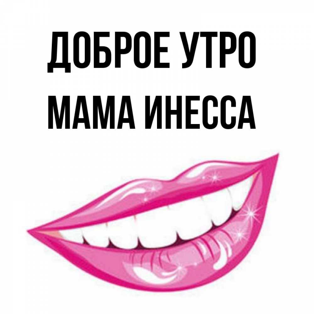 Открытка на каждый день с именем, Мама-Инесса Доброе утро розовые губы и белые зубы Прикольная открытка с пожеланием онлайн скачать бесплатно 