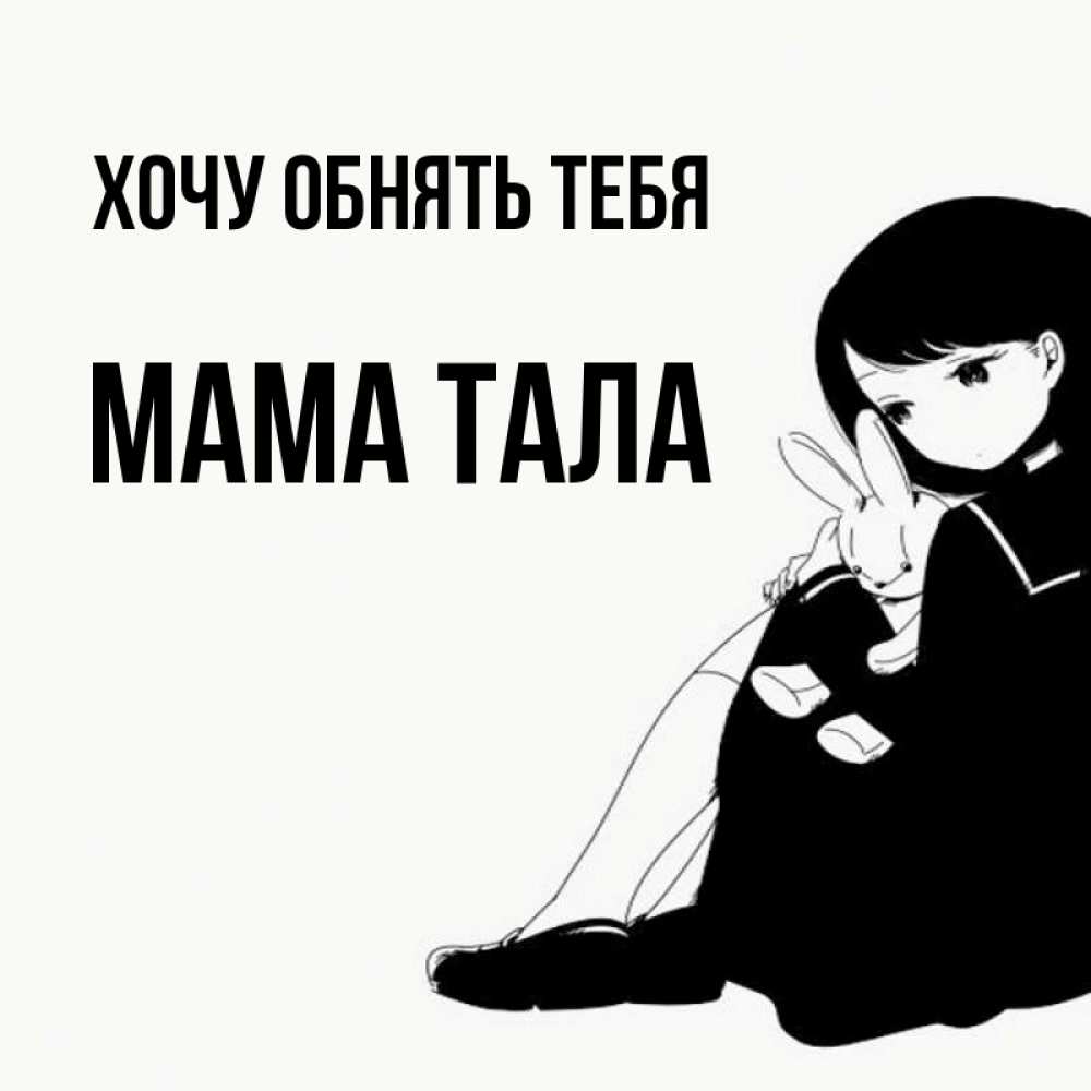 Открытка на каждый день с именем, Мама-Тала Хочу обнять тебя чернобелая картнка Прикольная открытка с пожеланием онлайн скачать бесплатно 