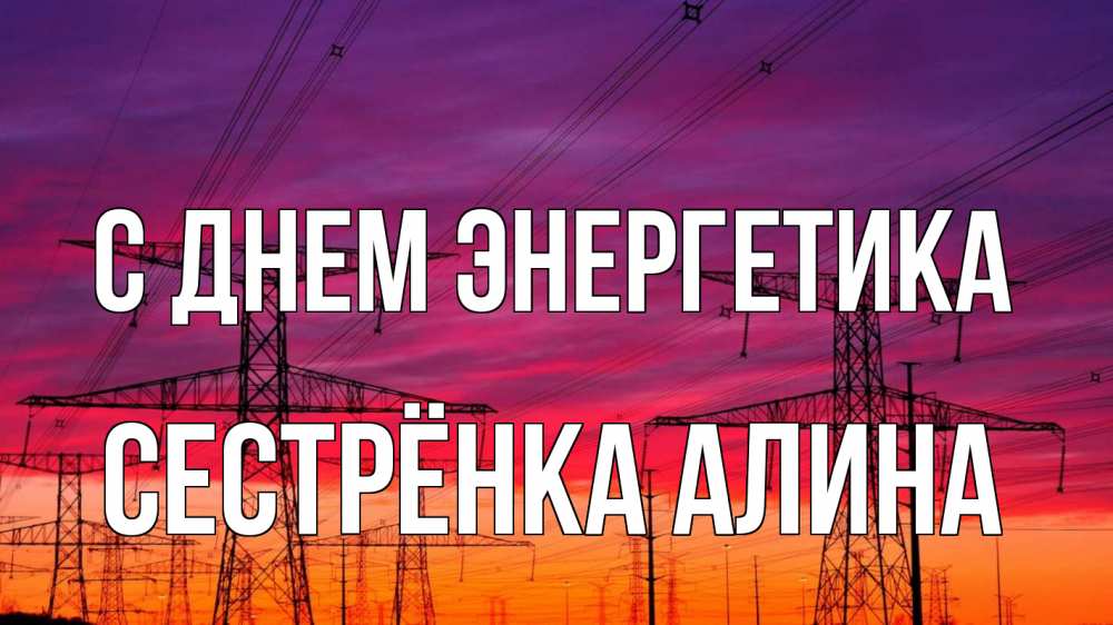 Открытка на каждый день с именем, Сестрёнка-Алина С днем энергетика энергия электричество закат Прикольная открытка с пожеланием онлайн скачать бесплатно 
