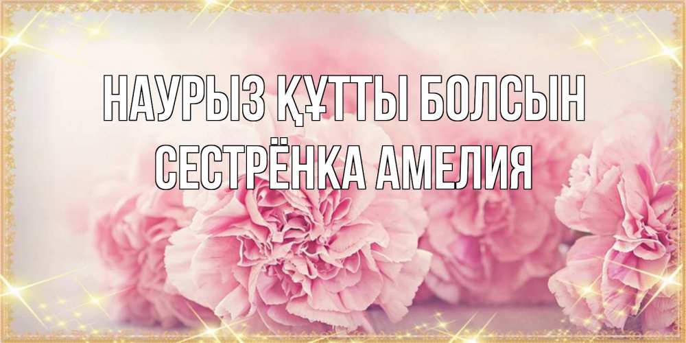 Открытка на каждый день с именем, Сестрёнка-Амелия Наурыз құтты болсын розовые цветы на международный женский день Прикольная открытка с пожеланием онлайн скачать бесплатно 