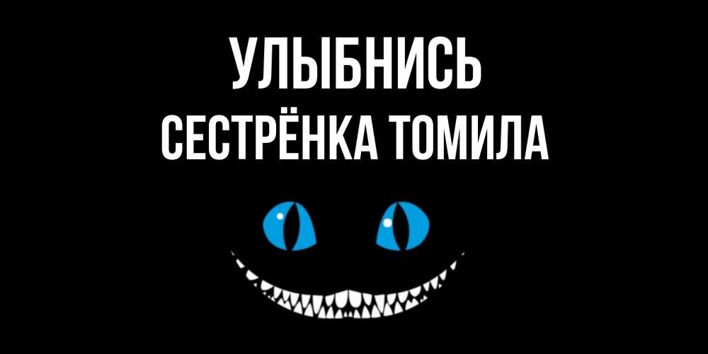 Открытка на каждый день с именем, Сестрёнка-Томила Улыбнись кот улыбается Прикольная открытка с пожеланием онлайн скачать бесплатно 