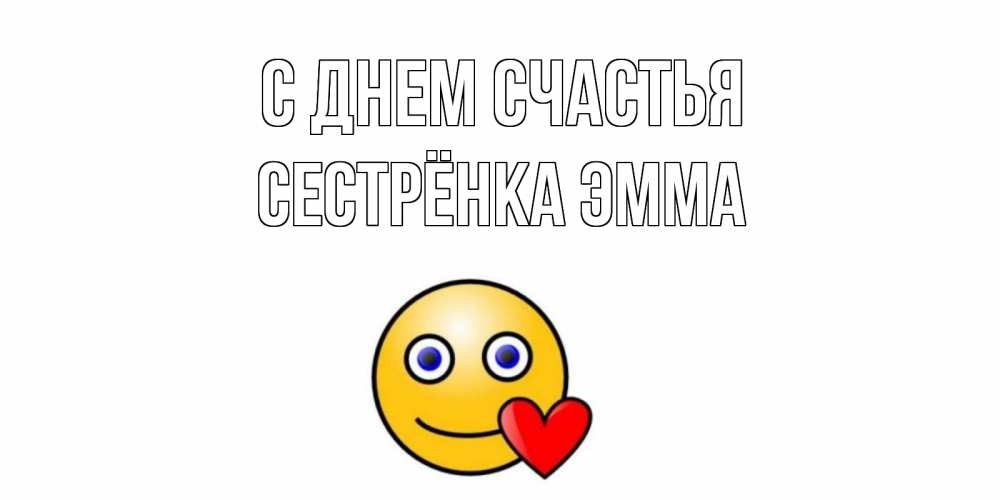 Открытка на каждый день с именем, Сестрёнка-Эмма С днем счастья смайл,сердце Прикольная открытка с пожеланием онлайн скачать бесплатно 