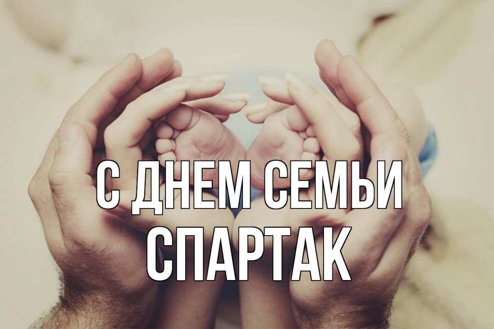 Открытка на каждый день с именем, Спартак С днем семьи Семья, малыш, руки Прикольная открытка с пожеланием онлайн скачать бесплатно 