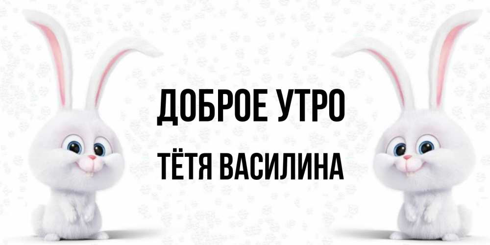 Открытка на каждый день с именем, Тётя-Василина Доброе утро кролики с длинными ушками Прикольная открытка с пожеланием онлайн скачать бесплатно 