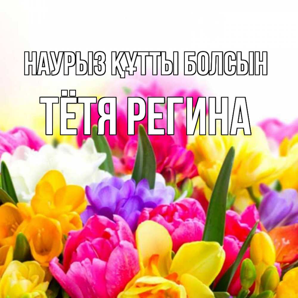 Открытка на каждый день с именем, Тётя-Регина Наурыз құтты болсын тюльпаны Прикольная открытка с пожеланием онлайн скачать бесплатно 