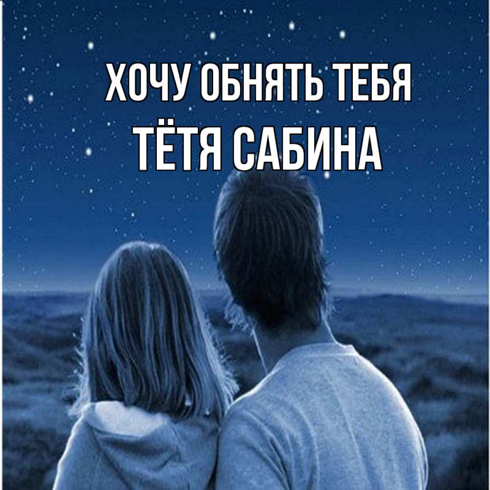 Открытка на каждый день с именем, Тётя-Сабина Хочу обнять тебя парень с девушкой смотрят на звезды Прикольная открытка с пожеланием онлайн скачать бесплатно 