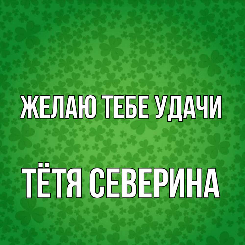 Открытка на каждый день с именем, Тётя-Северина Желаю тебе удачи много листочков на удачу Прикольная открытка с пожеланием онлайн скачать бесплатно 