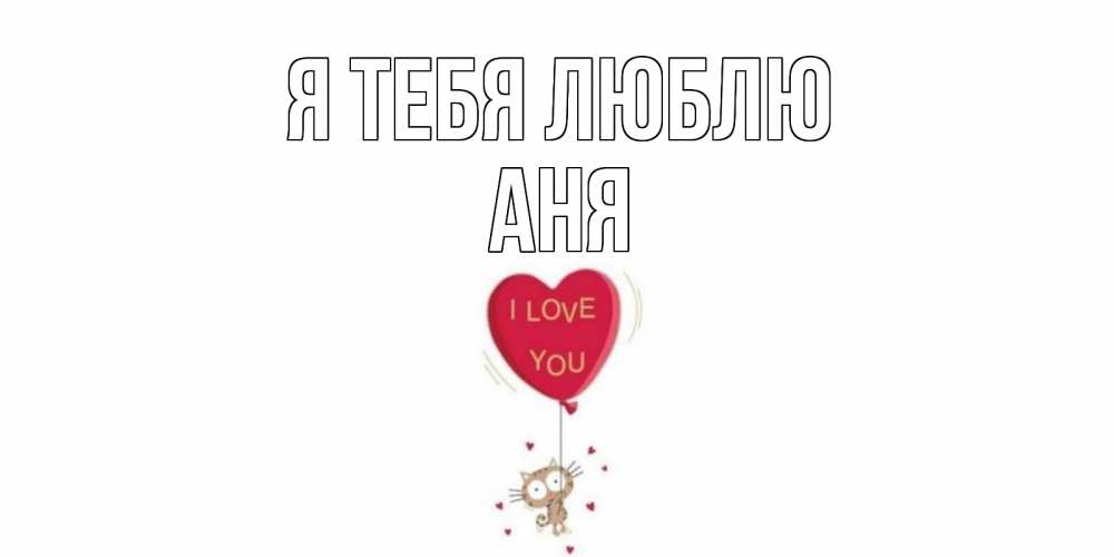 Открытка на каждый день с именем, Аня Я тебя люблю кот, сердце Прикольная открытка с пожеланием онлайн скачать бесплатно 