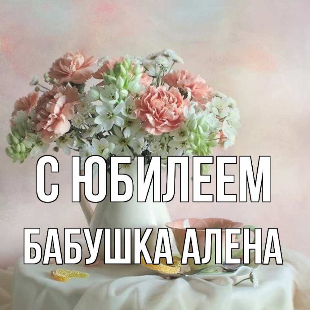 Открытка на каждый день с именем, Бабушка-Алена С юбилеем с цветами Прикольная открытка с пожеланием онлайн скачать бесплатно 