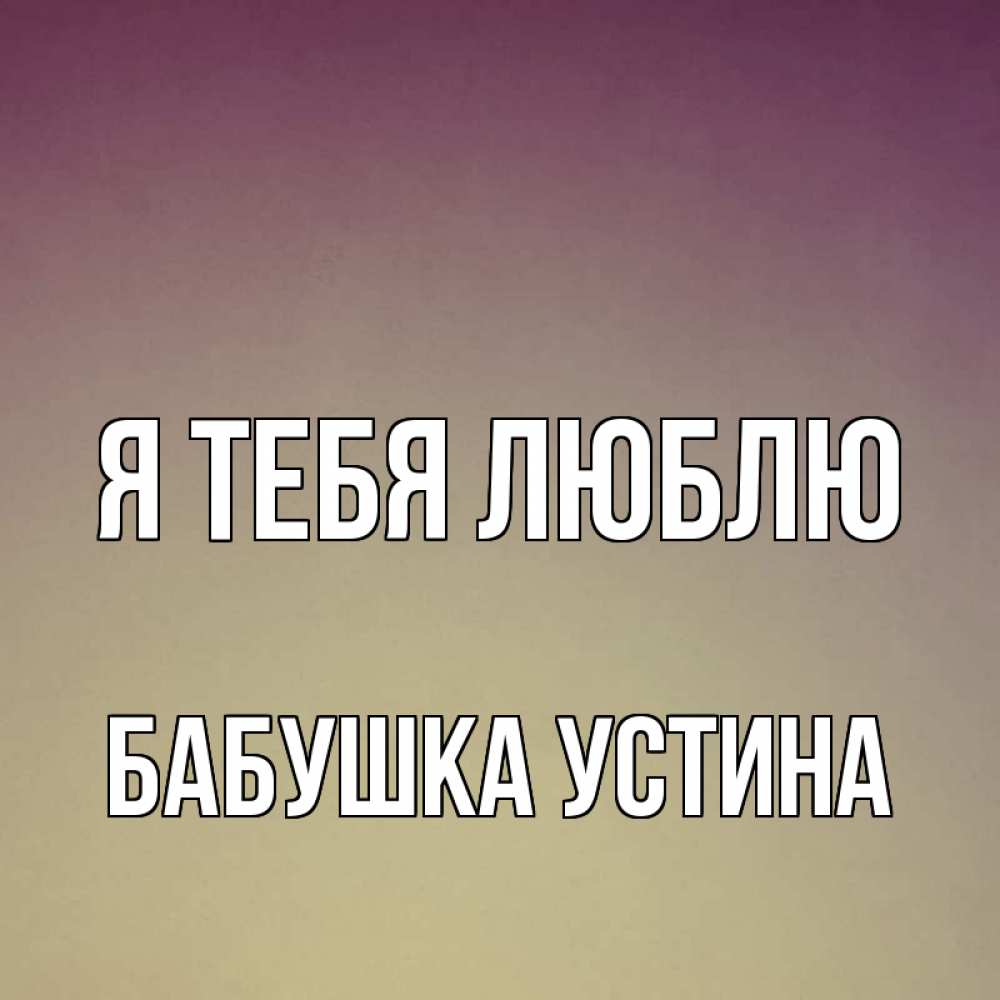 Открытка на каждый день с именем, Бабушка-Устина Я тебя люблю для любимой Прикольная открытка с пожеланием онлайн скачать бесплатно 
