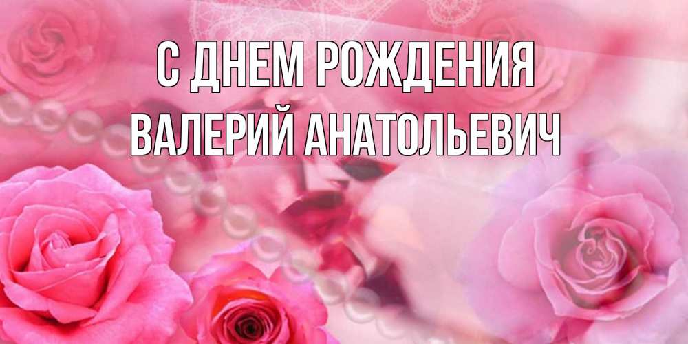 Открытка на каждый день с именем, Валерий-Анатольевич С днем рождения открытка с розами и жемчугом Прикольная открытка с пожеланием онлайн скачать бесплатно 