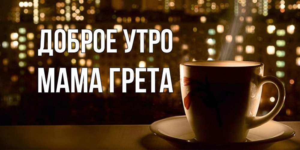 Открытка на каждый день с именем, Мама-Грета Доброе утро утрешнее настроение Прикольная открытка с пожеланием онлайн скачать бесплатно 