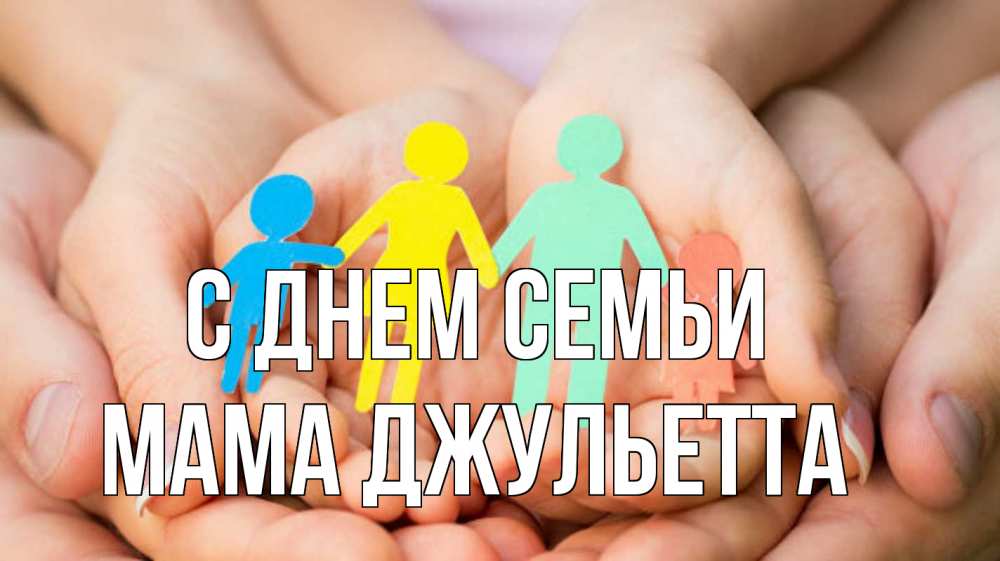 Открытка на каждый день с именем, Мама-Джульетта С днем семьи Руки, бумага, семья Прикольная открытка с пожеланием онлайн скачать бесплатно 