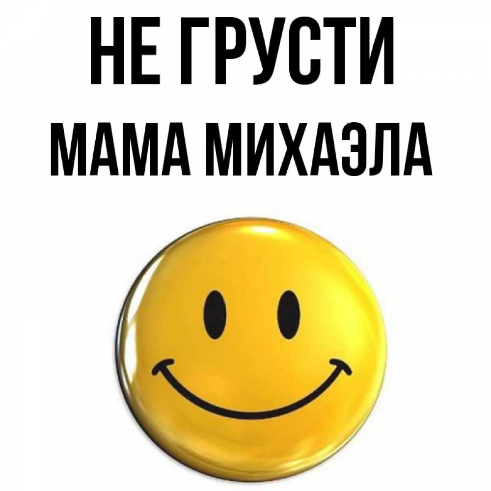 Открытка на каждый день с именем, Мама-Михаэла Не грусти триде смайл Прикольная открытка с пожеланием онлайн скачать бесплатно 