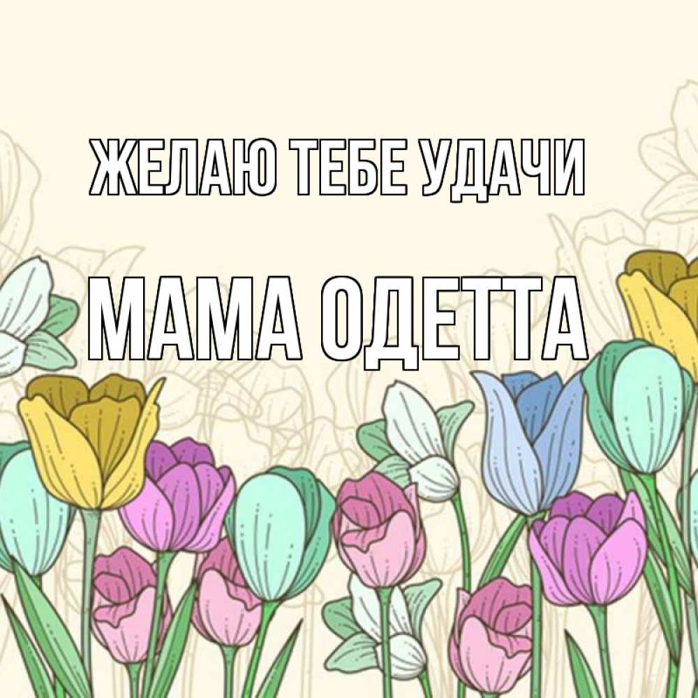 Открытка на каждый день с именем, Мама-Одетта Желаю тебе удачи тюльпаны Прикольная открытка с пожеланием онлайн скачать бесплатно 