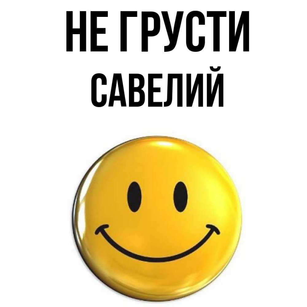Открытка на каждый день с именем, Савелий Не грусти желаем всем позитива Прикольная открытка с пожеланием онлайн скачать бесплатно 