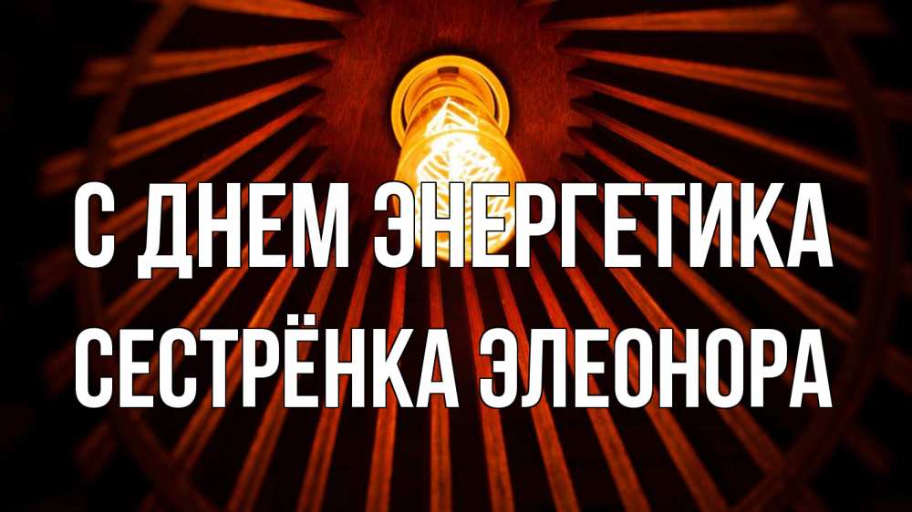 Открытка на каждый день с именем, Сестрёнка-Элеонора С днем энергетика лампа Прикольная открытка с пожеланием онлайн скачать бесплатно 