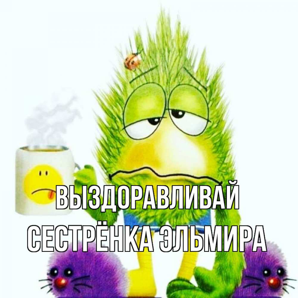 Открытка на каждый день с именем, Сестрёнка-Эльмира Выздоравливай я болею Прикольная открытка с пожеланием онлайн скачать бесплатно 