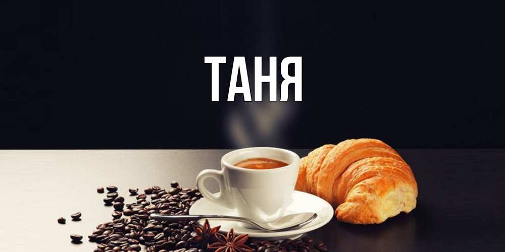 Открытка на каждый день с именем, Таня Главная зерна кофе и кофе на завтрак с круасаном Прикольная открытка с пожеланием онлайн скачать бесплатно 