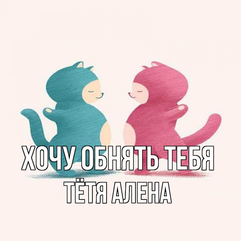 Открытка на каждый день с именем, Тётя-Алена Хочу обнять тебя пузики и котики Прикольная открытка с пожеланием онлайн скачать бесплатно 