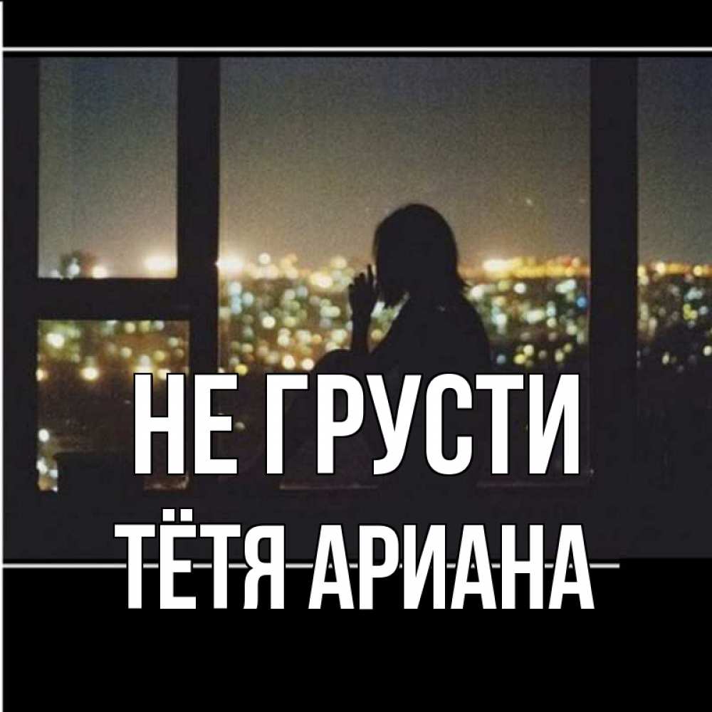 Открытка на каждый день с именем, Тётя-Ариана Не грусти смотрит на ночной город Прикольная открытка с пожеланием онлайн скачать бесплатно 