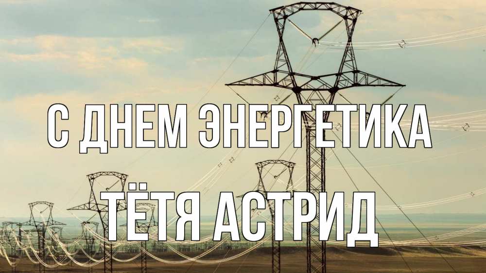 Открытка на каждый день с именем, Тётя-Астрид С днем энергетика провода небо Прикольная открытка с пожеланием онлайн скачать бесплатно 