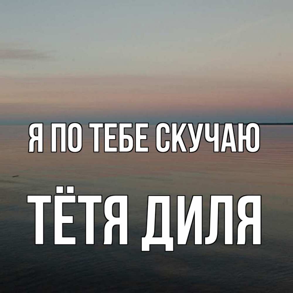 Открытка на каждый день с именем, Тётя-Диля Я по тебе скучаю пусто Прикольная открытка с пожеланием онлайн скачать бесплатно 