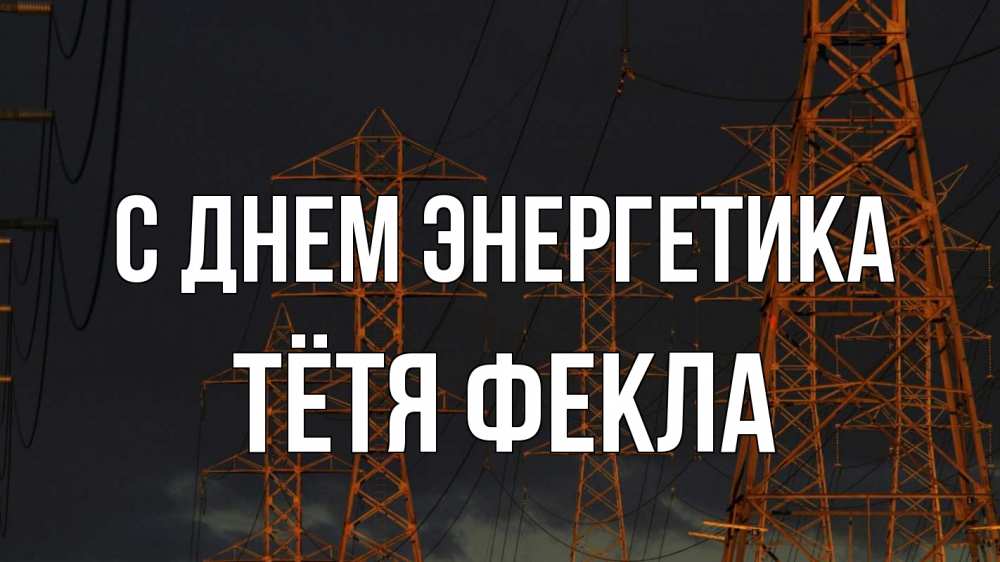 Открытка на каждый день с именем, Тётя-Фекла С днем энергетика ночь, лэп Прикольная открытка с пожеланием онлайн скачать бесплатно 