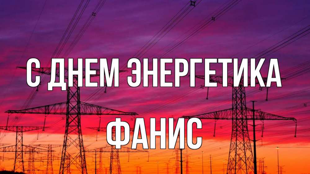 Открытка на каждый день с именем, Фанис С днем энергетика энергия электричество закат Прикольная открытка с пожеланием онлайн скачать бесплатно 