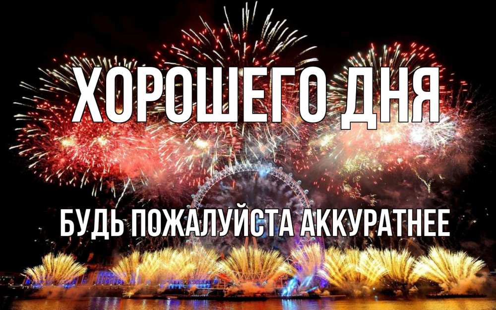 Открытка на каждый день с именем, БУДЬ-ПОЖАЛУЙСТА-АККУРАТНЕЕ Хорошего дня Фейрверг 2 Прикольная открытка с пожеланием онлайн скачать бесплатно 