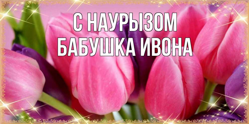 Открытка на каждый день с именем, Бабушка-Ивона С наурызом тюльпаны для женщины на праздник весны наурыз Прикольная открытка с пожеланием онлайн скачать бесплатно 