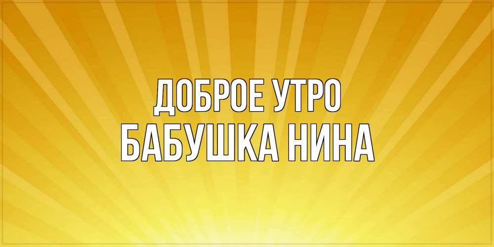 Открытка на каждый день с именем, Бабушка-Нина Доброе утро пожелания доброго утра Прикольная открытка с пожеланием онлайн скачать бесплатно 