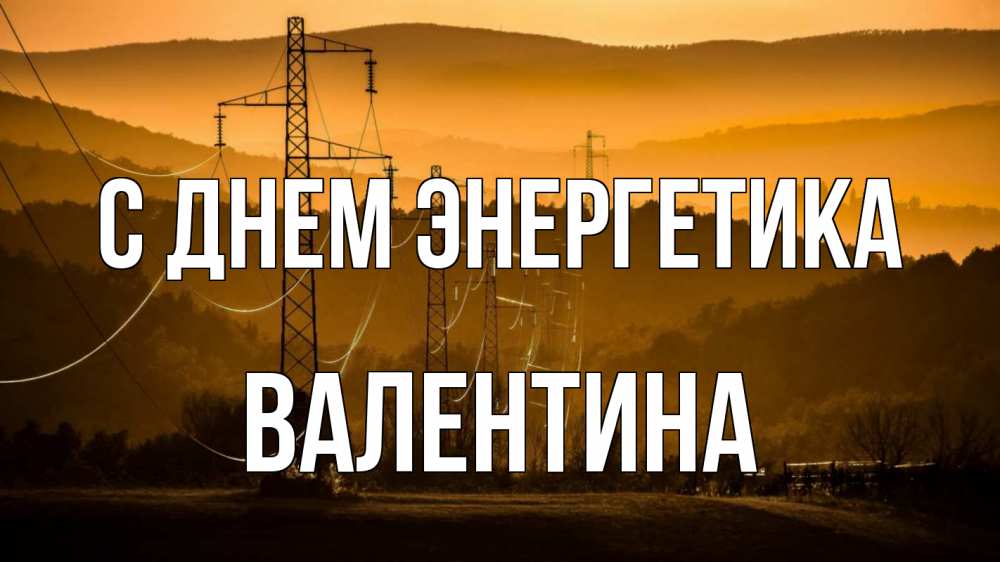 Открытка на каждый день с именем, Валентина С днем энергетика ЛЭП провода горы закат Прикольная открытка с пожеланием онлайн скачать бесплатно 